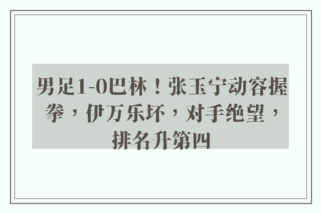 男足1-0巴林！张玉宁动容握拳，伊万乐坏，对手绝望，排名升第四